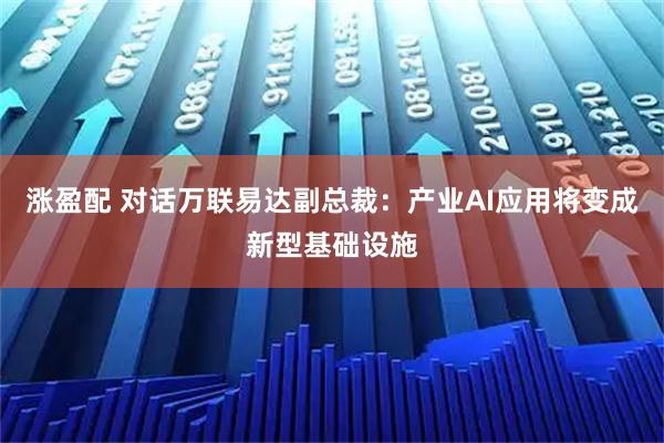 涨盈配 对话万联易达副总裁：产业AI应用将变成新型基础设施