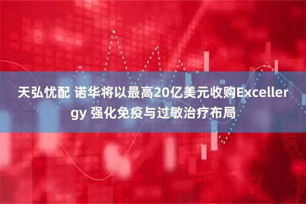 天弘忧配 诺华将以最高20亿美元收购Excellergy 强化免疫与过敏治疗布局