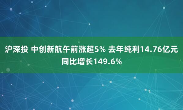 沪深投 中创新航午前涨超5% 去年纯利14.76亿元同比增长149.6%