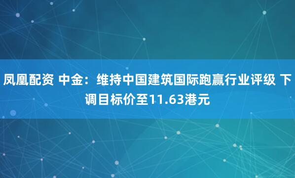 凤凰配资 中金：维持中国建筑国际跑赢行业评级 下调目标价至11.63港元
