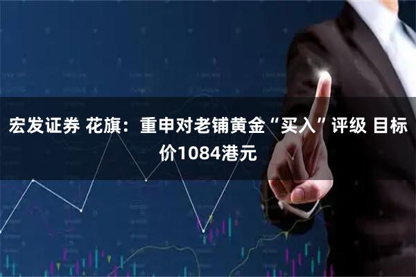 宏发证券 花旗：重申对老铺黄金“买入”评级 目标价1084港元