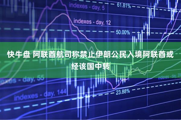 快牛盘 阿联酋航司称禁止伊朗公民入境阿联酋或经该国中转