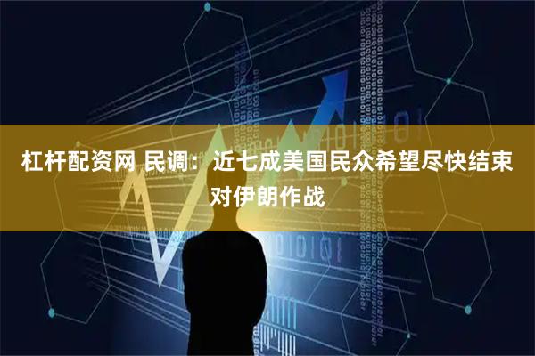 杠杆配资网 民调：近七成美国民众希望尽快结束对伊朗作战