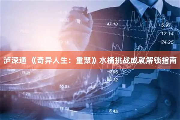泸深通 《奇异人生：重聚》水桶挑战成就解锁指南