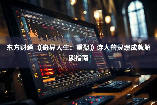 东方财通 《奇异人生：重聚》诗人的灵魂成就解锁指南