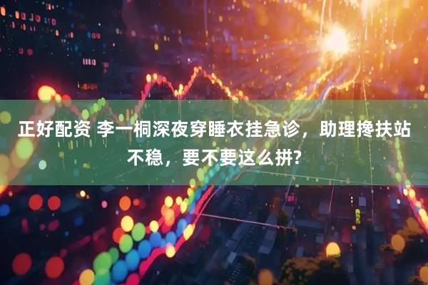 正好配资 李一桐深夜穿睡衣挂急诊，助理搀扶站不稳，要不要这么拼?