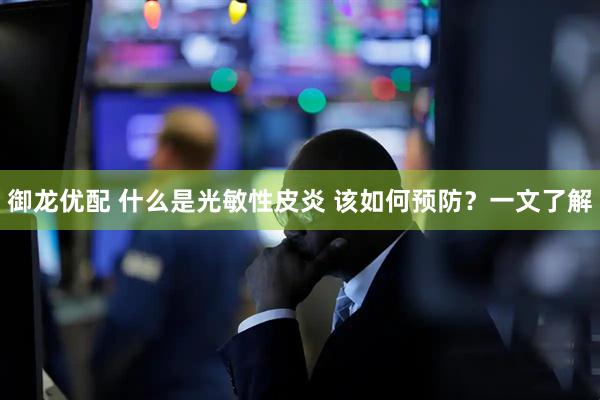 御龙优配 什么是光敏性皮炎 该如何预防？一文了解