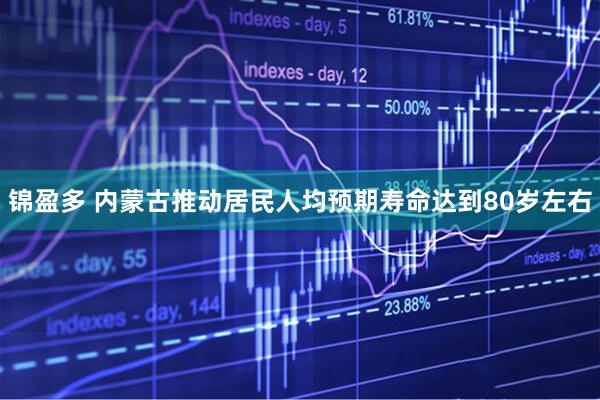 锦盈多 内蒙古推动居民人均预期寿命达到80岁左右