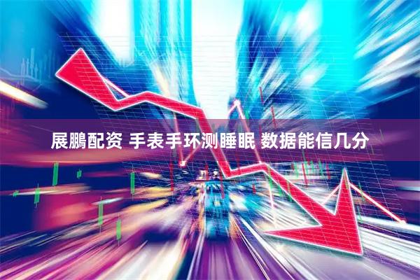 展鵬配资 手表手环测睡眠 数据能信几分