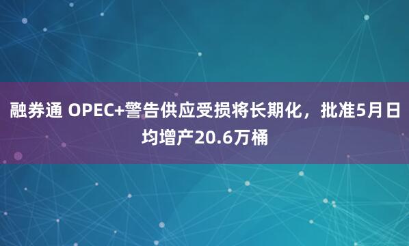 融券通 OPEC+警告供应受损将长期化，批准5月日均增产20.6万桶