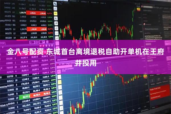 金八号配资 东城首台离境退税自助开单机在王府井投用