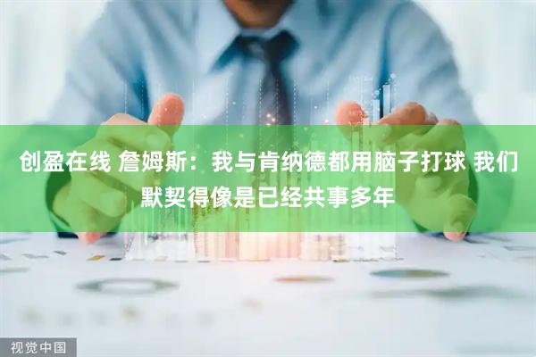 创盈在线 詹姆斯：我与肯纳德都用脑子打球 我们默契得像是已经共事多年