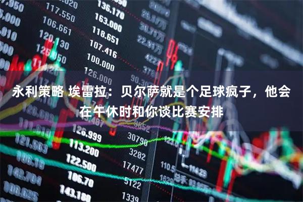 永利策略 埃雷拉：贝尔萨就是个足球疯子，他会在午休时和你谈比赛安排
