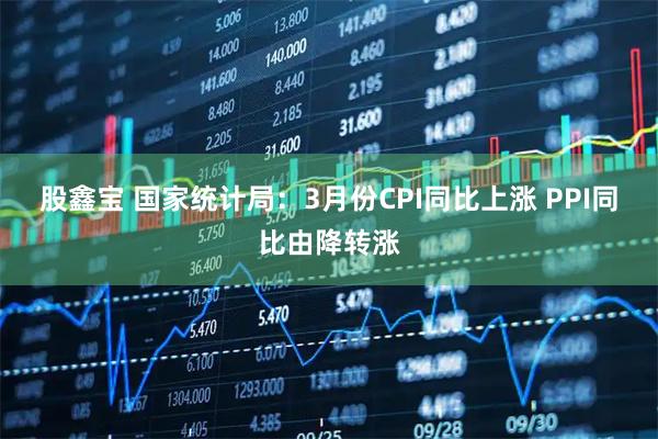股鑫宝 国家统计局：3月份CPI同比上涨 PPI同比由降转涨