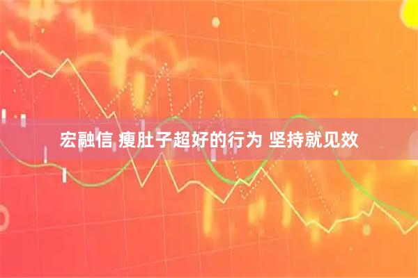 宏融信 瘦肚子超好的行为 坚持就见效
